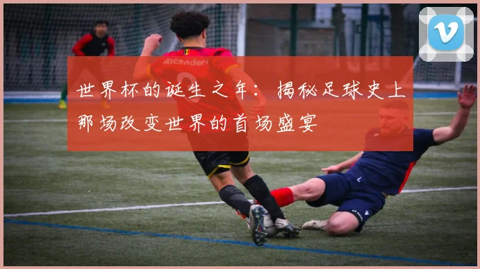 世界杯的诞生之年:揭秘足球史上那场改变世界的首场盛宴