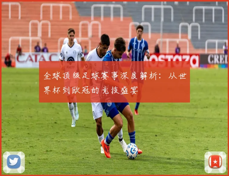 全球顶级足球赛事深度解析：从世界杯到欧冠的竞技盛宴