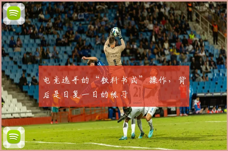 电竞选手的“教科书式”操作，背后是日复一日的练习