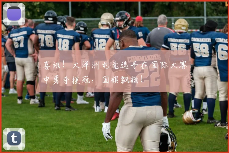 喜讯!大洋洲电竞选手在国际大赛中勇夺桂冠,国旗飘扬!