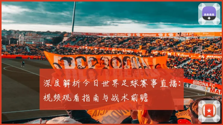 深度解析今日世界足球赛事直播:视频观看指南与战术前瞻