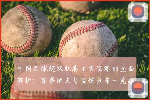 中国足球超级联赛主客场赛制全面解析:赛事地点与场馆分布一览