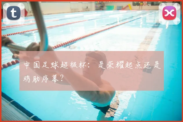 中国足球超级杯:是荣耀起点还是鸡肋序幕?