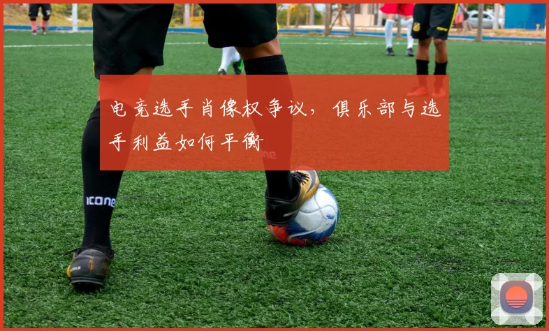 电竞选手肖像权争议，俱乐部与选手利益如何平衡