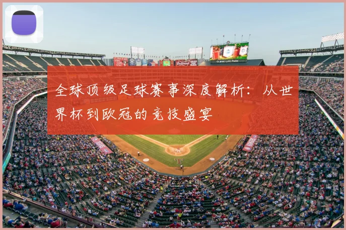 全球顶级足球赛事深度解析：从世界杯到欧冠的竞技盛宴