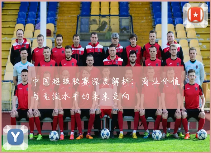 中国超级联赛深度解析：商业价值与竞技水平的未来走向
