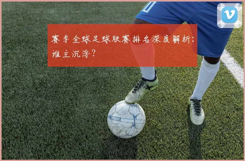 赛季全球足球联赛排名深度解析:谁主沉浮?
