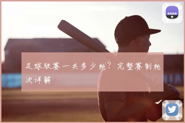 足球联赛一共多少轮?完整赛制轮次详解
