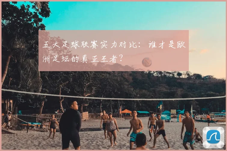 五大足球联赛实力对比：谁才是欧洲足坛的真正王者？