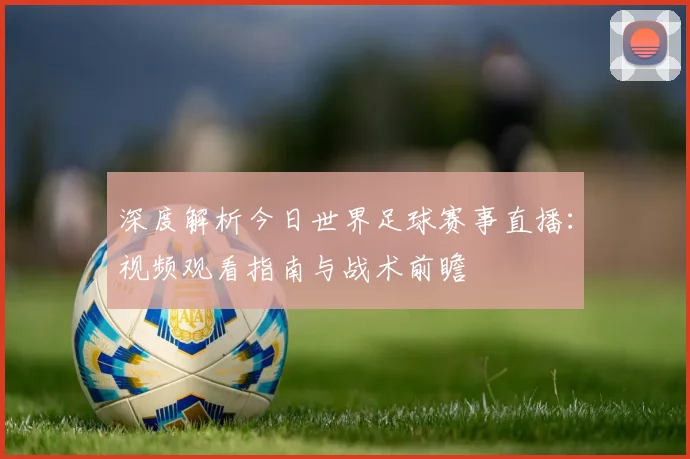 深度解析今日世界足球赛事直播:视频观看指南与战术前瞻