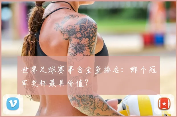 世界足球赛事含金量排名：哪个冠军奖杯最具价值？