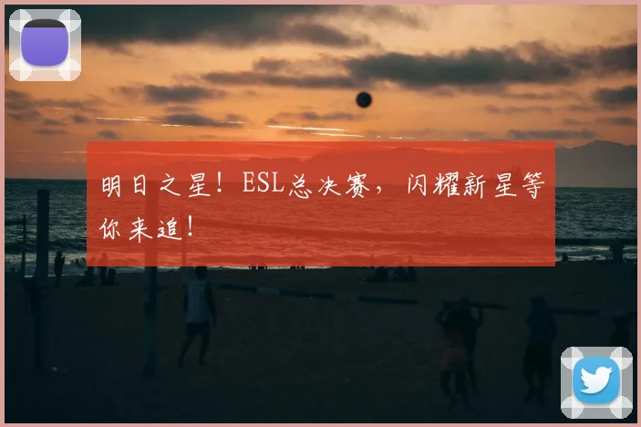 明日之星!ESL总决赛,闪耀新星等你来追!