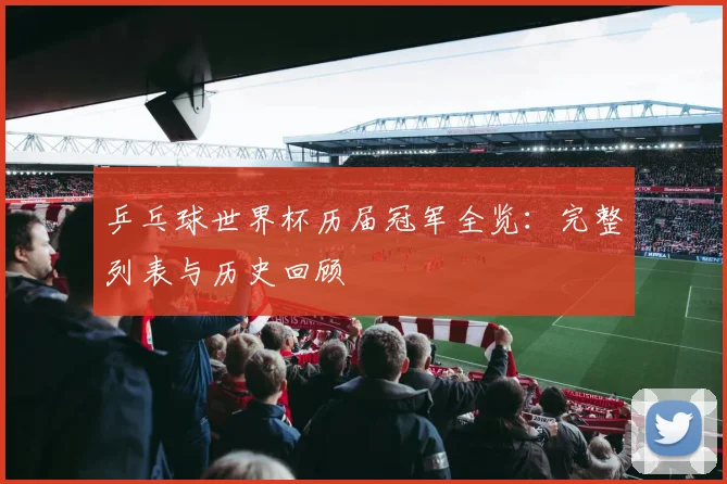 乒乓球世界杯历届冠军全览:完整列表与历史回顾